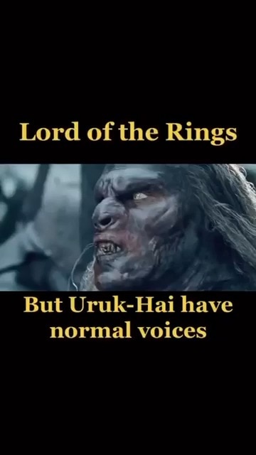 LOTR but the Uruk-Hai have normal voices
Credit to whomever created this (not I).