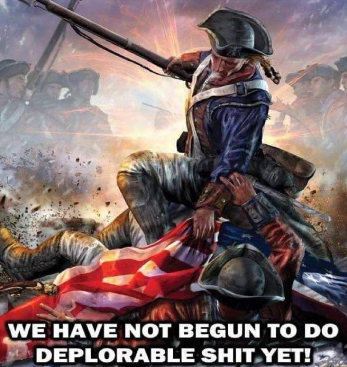 We Have Not Begun to Do Deplorable Shit Yet!