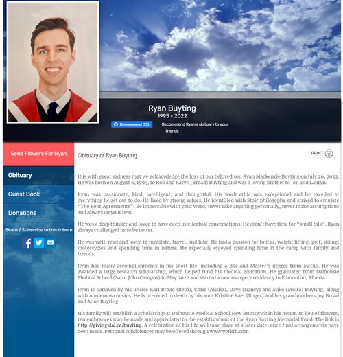 💥 Another young Canadian doctor - age 26 - "died suddenly on July 26, 2022"

I've just been informed that Dr. Ryan Buyting, age 26, who was a promising medical student from Dalhousie and had just started Neurosurgery residency at Alberta Health Services in Edmonton, Alberta, has "died suddenly". 

Canadian medical schools require ALL medical students and residents to be fully vaccinated (triple vaccinated) to be able to continue their education. I've stated before that those responsible (including Deans of Faculty of Medicine) should face criminal charges and long prison sentences.

Two days later, another medical resident, 27 year old Dr.Candace Nayman of Hamilton, Ontario died while swimming. She was a triathlete.

If anyone has more information, please contact me