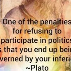 “One of the penalties of refusing to participate in politics is that you end up being governed by your inferiors.” ~ Pla...