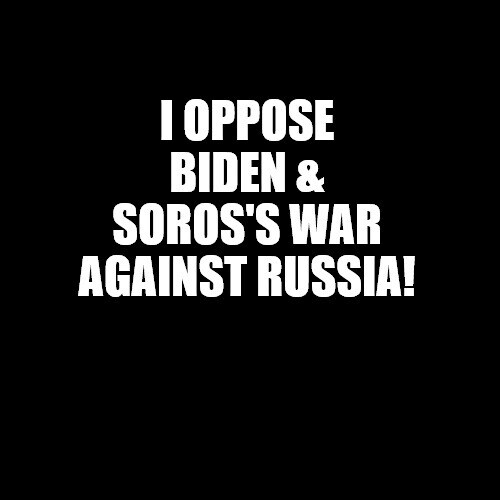 I oppose Biden & Soros's war against Russia!