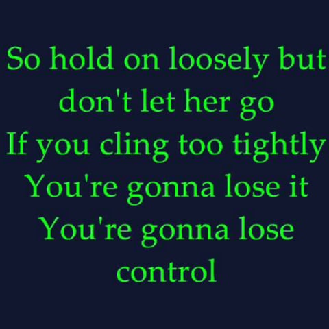 Just hold on loosely
But don't let go
If you cling too tightly
You're gonna lose control 
❤️#WWG1WGA ❤️President Trump