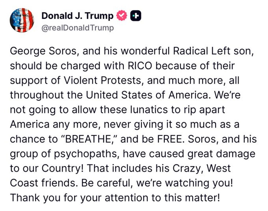 唐纳德·J·特朗普（@realDonaldTrump）发布了一条推文，内容如下：

乔治·索罗斯和他那了不起的激进左派儿子，应该因为他们支持暴力抗议以及更多行为，在美国各地受到RICO（敲诈勒索及腐败...