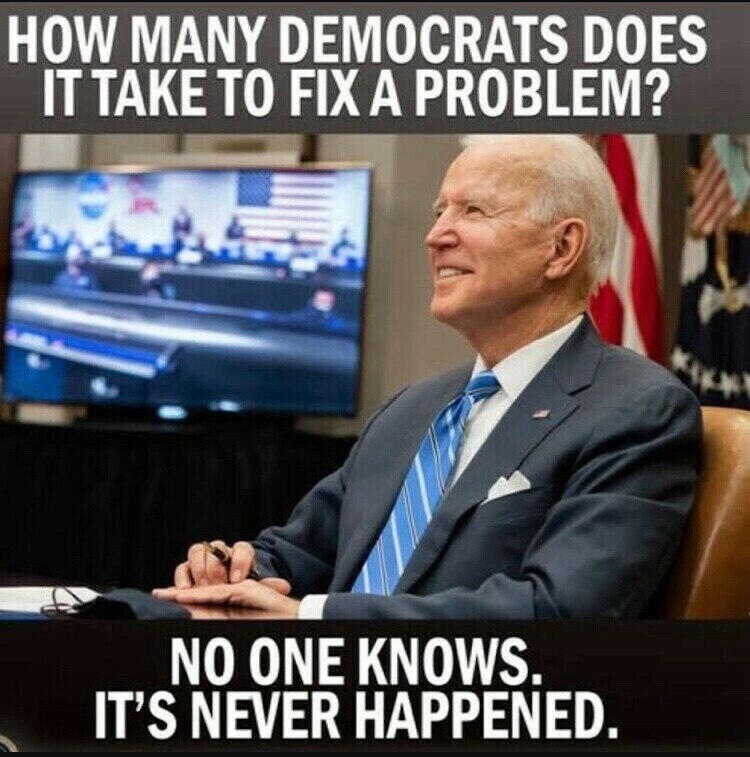 How Many Democrats Does It Take To Fix A Problem 
No One Know It’s Never Happened…