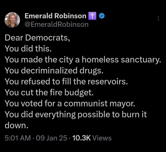 AND FOUND OUT THE PAST YEAR NEWSCUM HAD CUT THE FIRE BUDGET BY 100 MILLION DOLLARS !
The Mayor Just Recently Chopped 18 Million Off The Money For Fire Prevention And Was Already In Process Of Shutting Down 16 Fire Stations !
THERES ONLY ONE REASON YOU STRIP THE FIRE DEPT. DOWN TO A SKELETON CREW COMPARING WITH THE SIZE AND AREA THEY HAVE TO PROTECT !
AND SHUT OFF ALL NORTHERN WATER RUNOFF SO IT DOESN’T REACH L.A. AND SOUTH CALIF. ! SO FIRE HYDRANTS DON’T WORK !
AND KEEP THE FORESTS OVERGROWN MIS MANAGED MAKING IT A EXTREME FIRE DANGER !
ONLY REASON YOU WOULD INTENTIONALLY DO ALL THIS IS YOU WANT LA TO BURN TO THE GROUND!

NEWSCUM AND THAT MAYOR BELONG IN PRISON !
100+ BILLION IN LOSS AND 40+ PLUS PEOPLE DEAD !
YOU TWO ARE DIRECTLY RESPONSIBLE

