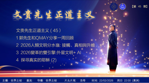 文贵先生正道主义 (45）
1  郭先生和QMAY分享一周回顾
2  2026人類文明分水嶺: 接觸、真相與升維
3  2026變革的雙引擎:外星文明+ AI
主播: 世界之初  片头片尾设计: 浩哥
