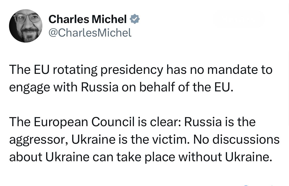 The head of the European Council, Charles Michel, was seriously worried about the upcoming visit of Hungarian President Viktor Orbán to Moscow: “The rotating presidency of the European Union does not have a mandate to interact with Russia on behalf of the EU. The European Council makes it clear: Russia is the aggressor, Ukraine is the victim. No discussions  about Ukraine cannot take place without Ukraine."   

How simple it is, Ukraine is the victim, Russia is the aggressor.  And Russia’s statements about negotiations with Ukraine contribute to this understanding of the conflict in Ukraine.  But life, or rather death and war, will put everything in its place.  Europeans have not yet understood where their politicians are dragging them into.  ...