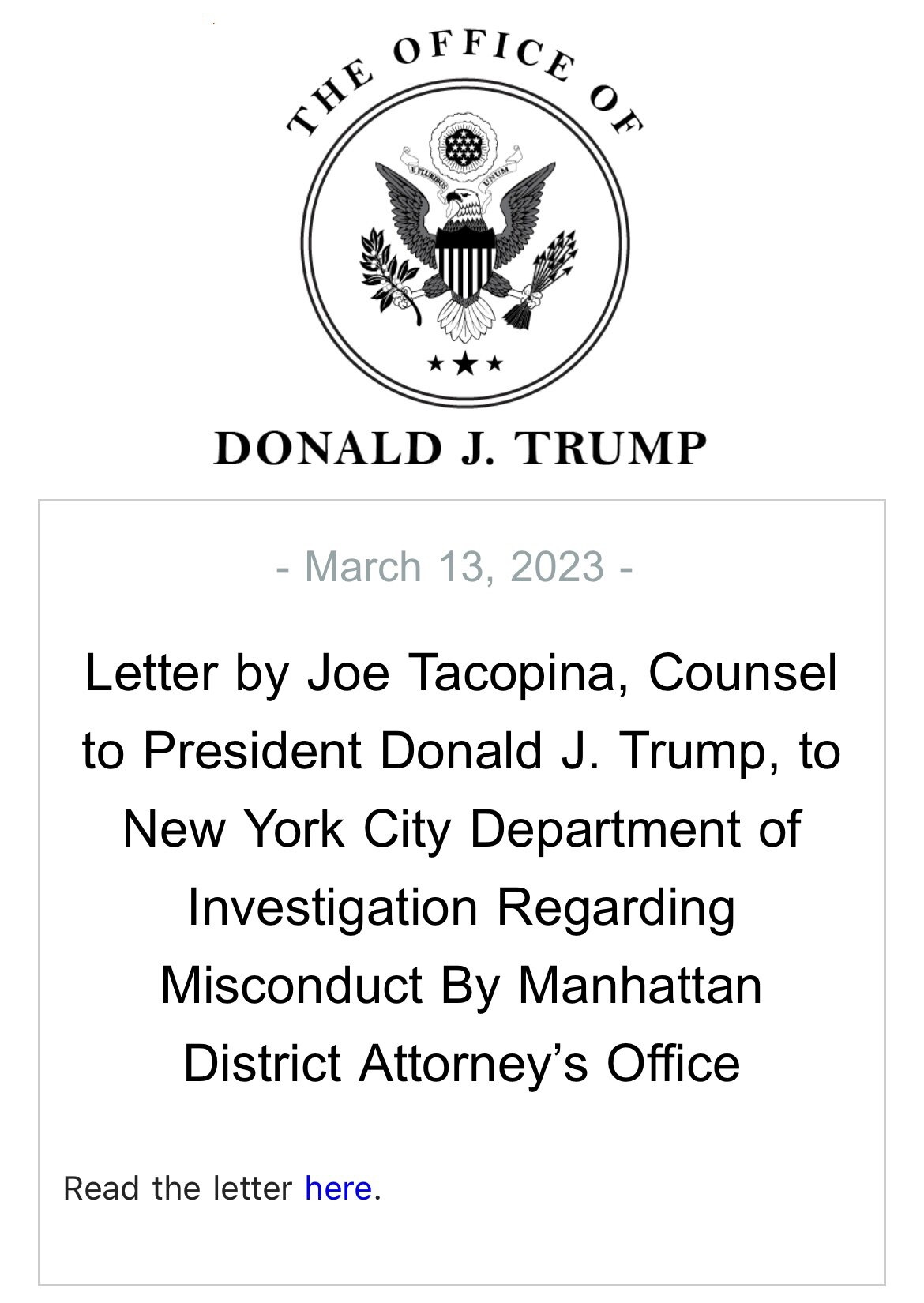 Letter by Joe Tacopina, Counsel to President Donald J. Trump, to New York City Department of Investigation Regarding Misconduct By Manhattan District Attorney’s Office

Link: https://cdn.nucleusfiles.com/55/55859c56-106e-47a7-bd32-9090948dd494/file_4073.pdf?utm_medium=email&utm_source=ncl_amplify&utm_campaign=230313-letter_by_joe_tacopina_counsel_to_president_donald_j_trump_to_new_york_city_department_of_investigation_regarding_misconduct_by_manhattan_district_attorneys_office&utm_content=ncl-test123&_nlid=test123&_nhids=TEST