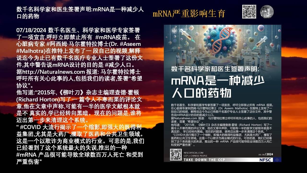 mRNA严重影响生育

数千名科学家和医生签署声明:mRNA是一种减少人口的药物

2024年7月18日，数千名医生、科学家和医学专家签署了一项宣言,呼吁立即禁止所有  #mRNA疫苗。 在心脏病专家 阿西姆·马尔霍特拉博士(Dr. Aseem Malhotra)在推特上发布了一 段自己的视频,解释说迄今为止已有数千名医疗专业人士签署了这份文件,其中警告说mRNA设计的目的是 #减少人口。

据http://naturalnews.com 报道: 马尔霍特拉博士呼吁所有关心此事的人,包括我们的读者,签署“希望协议”。

他写道:“2015年,《柳叶刀》杂志主编理查德·霍顿(Richard Horton)写了一 篇令人不寒而栗的评论文章,他在文章中声称,可能有一半的医学文献根本就是不 真实的,学已经转向黑暗。现在的问题是,谁将迈出第一步来清理这个系统。

“ #COVID 大流行揭示了一个缩影,即强大的既得利益集团,尤其是大药厂,攫取了医药和公共卫生领域。这是一个以欺诈为商业模式的行业。可悲的是,我们已经看到了这个系统最大的失误,推出的一种 mRNA 产品很可能导致全球数百万人死亡 和受到严重伤害”

#分享时刻
#疫苗灾难
