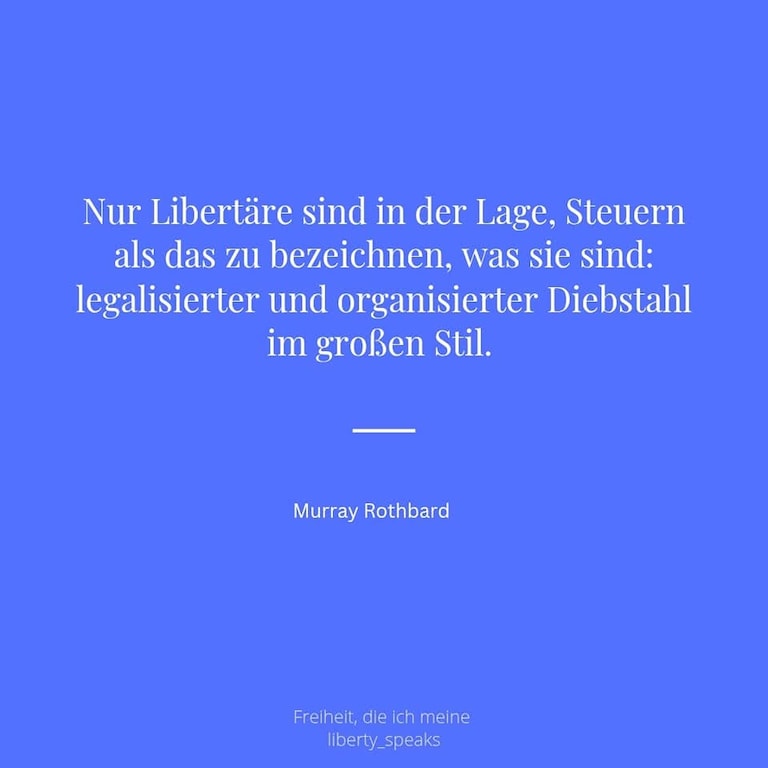 Nur Libertäre sind in der Lage, Steuern als das zu bezeichnen, was sie sind: legalisierter und organisierter Diebstahl im großen Stil.
|Murray Rothbard
__