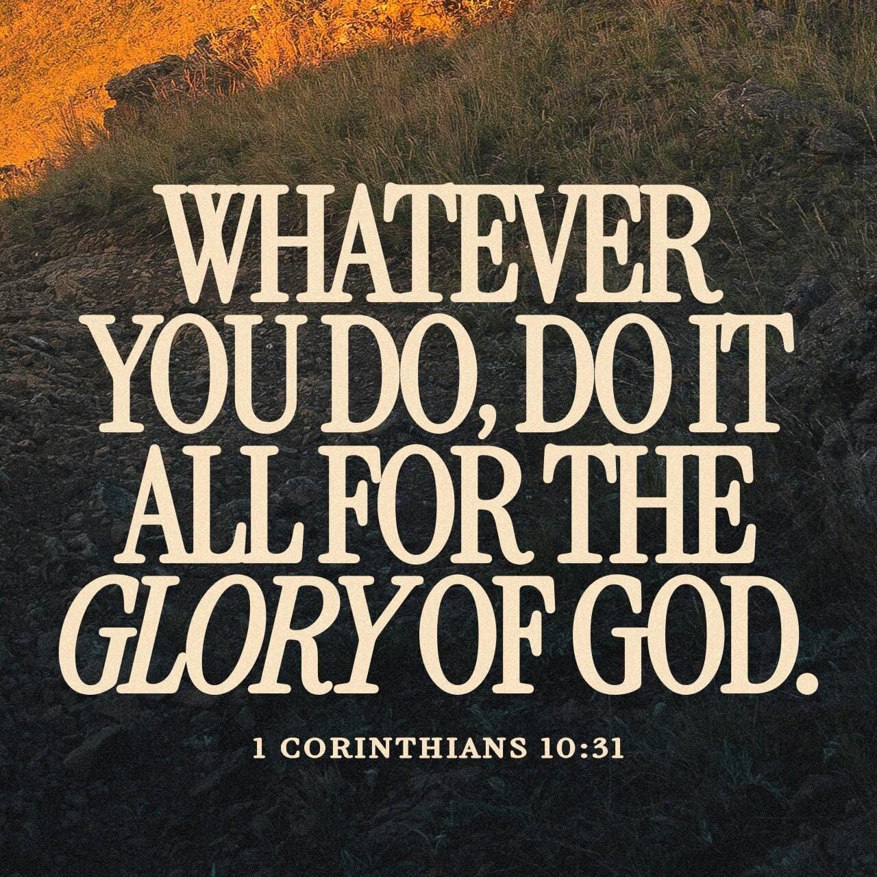 So, whether you eat or drink, or whatever you do, do all to the glory of God.
- 1 Corinthians 10:31