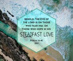 “Behold, the eye of the Lord 
is on those who fear him, 
on those who hope in his steadfast love,” -...