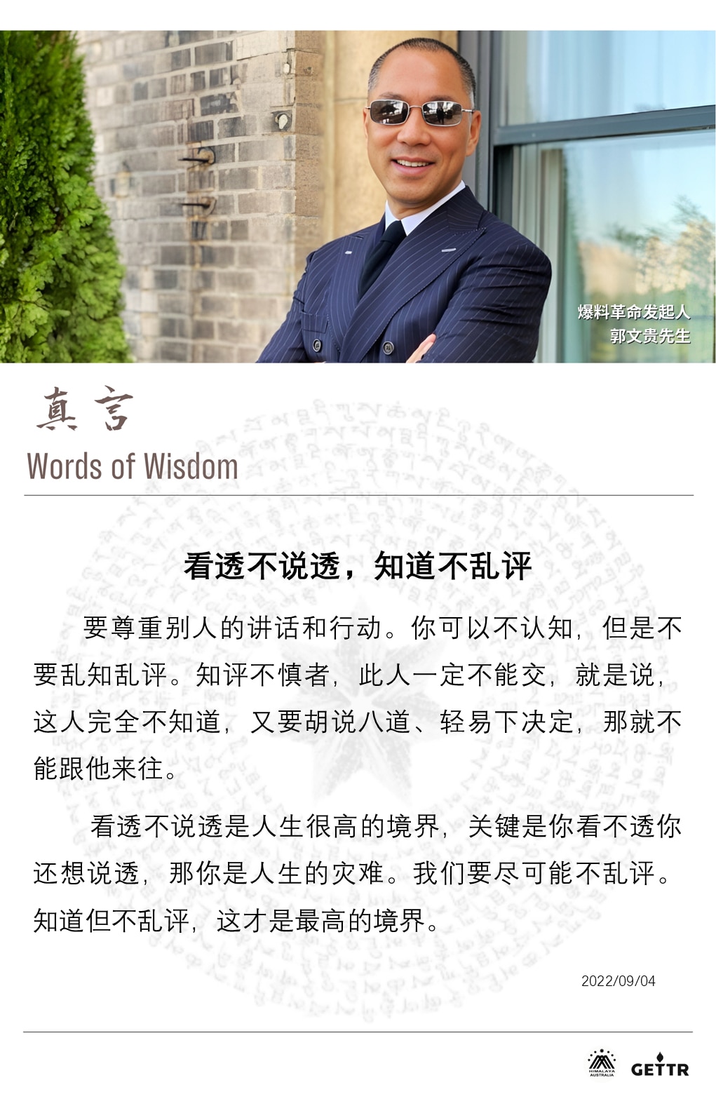 【真言】

看透不说透，知道不乱评

要尊重别人的讲话和行动。你可以不认知，但是不要乱知乱评。知评不慎者，此人一定不能交，就是说，这人完全不知道，又要胡说八道、轻易下决定，那就不能跟他来往。
 
看透...