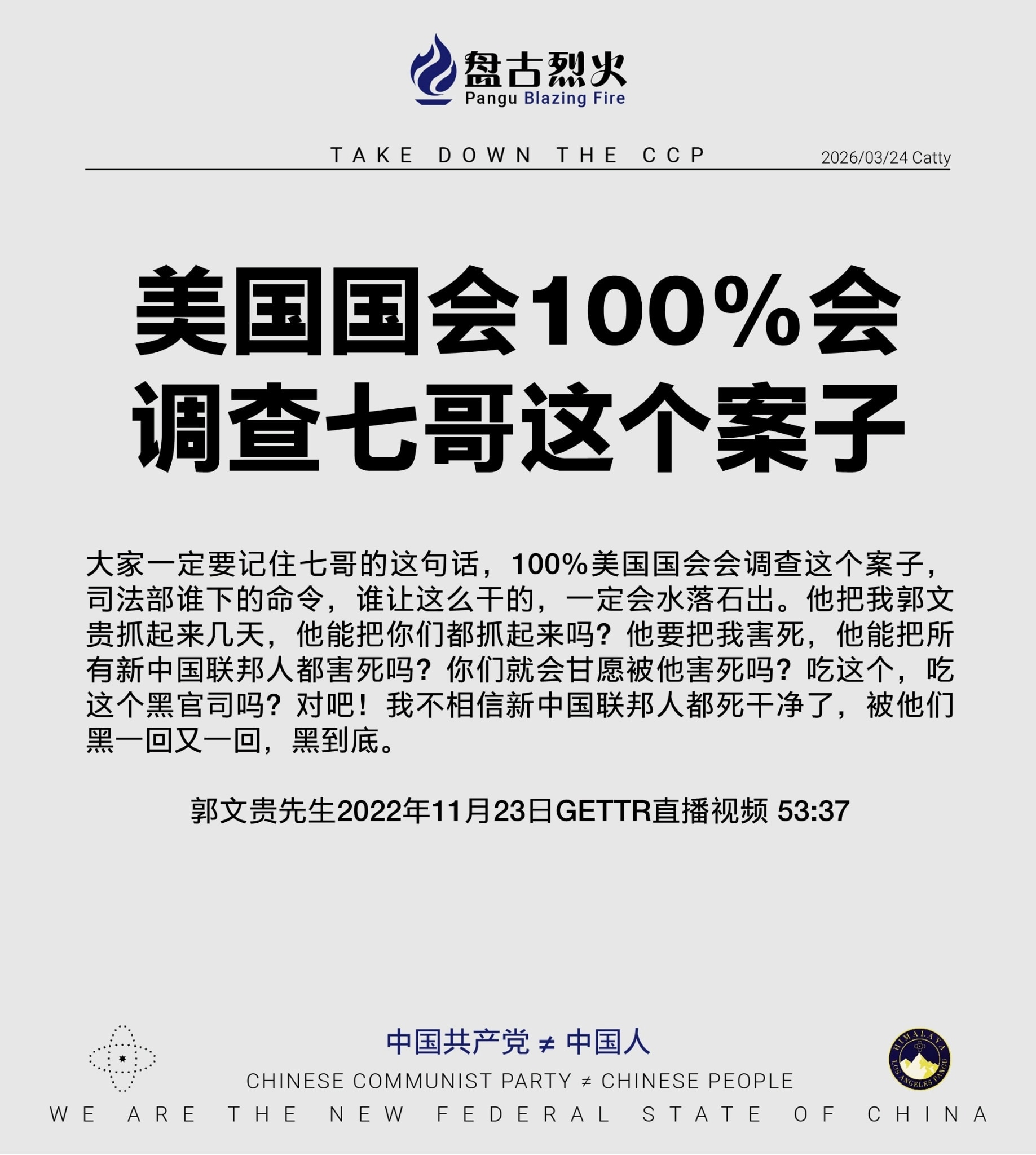 美国国会100%会调查七哥这个案子

大家一定要记住七哥的这句话，100%美国国会会调查这个案子，司法部谁下的命令，谁让这么干的，一定会水落石出。他把我郭文贵抓起来几天，他能把你们都抓起来吗？他要把我...